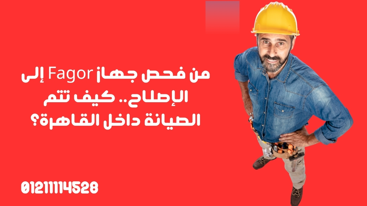 من فحص جهاز Fagor إلى الإصلاح.. كيف تتم الصيانة داخل القاهرة؟